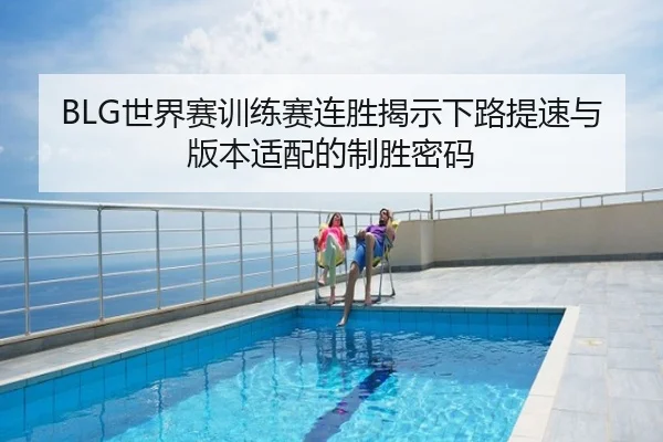 BLG世界赛训练赛连胜揭示下路提速与版本适配的制胜密码