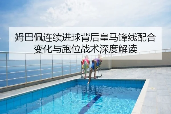 姆巴佩连续进球背后皇马锋线配合变化与跑位战术深度解读
