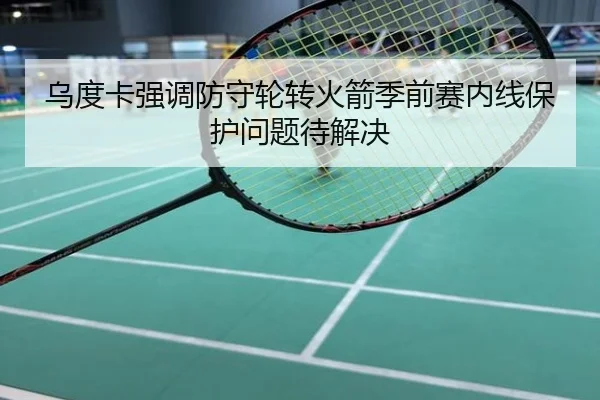 乌度卡强调防守轮转火箭季前赛内线保护问题待解决