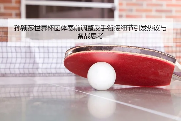 孙颖莎世界杯团体赛前调整反手衔接细节引发热议与备战思考