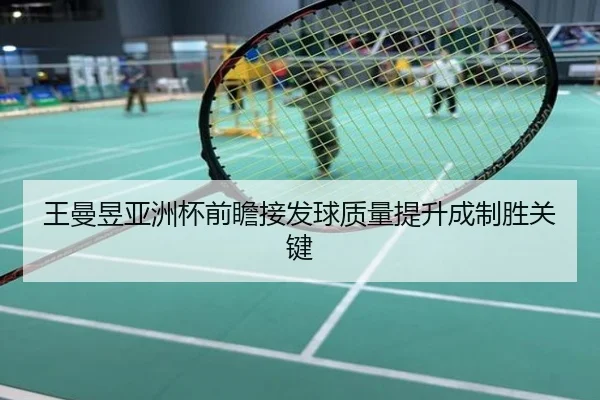 王曼昱亚洲杯前瞻接发球质量提升成制胜关键