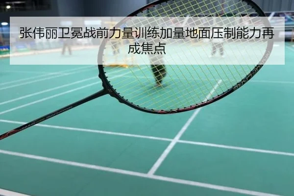 张伟丽卫冕战前力量训练加量地面压制能力再成焦点
