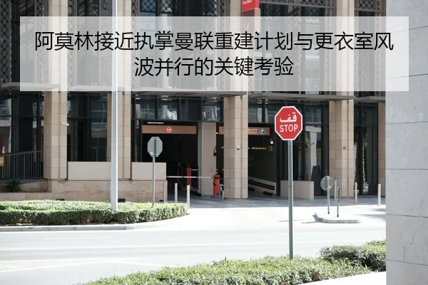 阿莫林接近执掌曼联重建计划与更衣室风波并行的关键考验