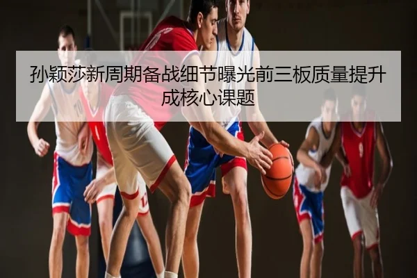 孙颖莎新周期备战细节曝光前三板质量提升成核心课题