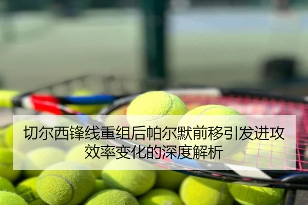 切尔西锋线重组后帕尔默前移引发进攻效率变化的深度解析
