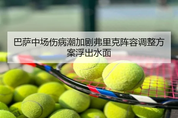 巴萨中场伤病潮加剧弗里克阵容调整方案浮出水面