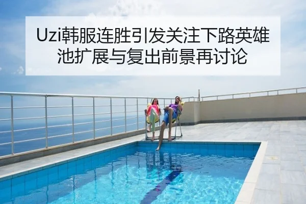 Uzi韩服连胜引发关注下路英雄池扩展与复出前景再讨论